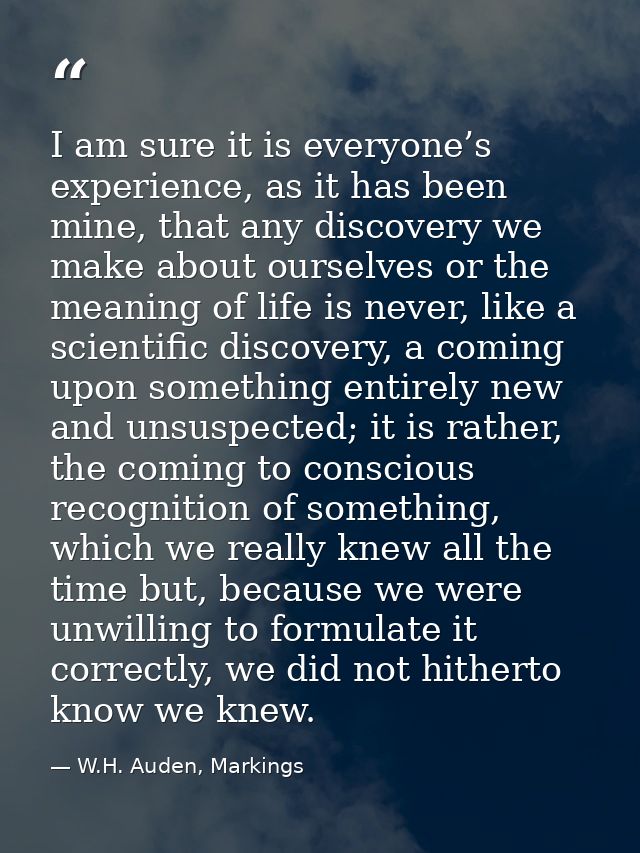 I am sure it is everyone’s experience, as it has been mine, that any discovery we make about ourselves or the meaning of — W.H. Auden, Markings