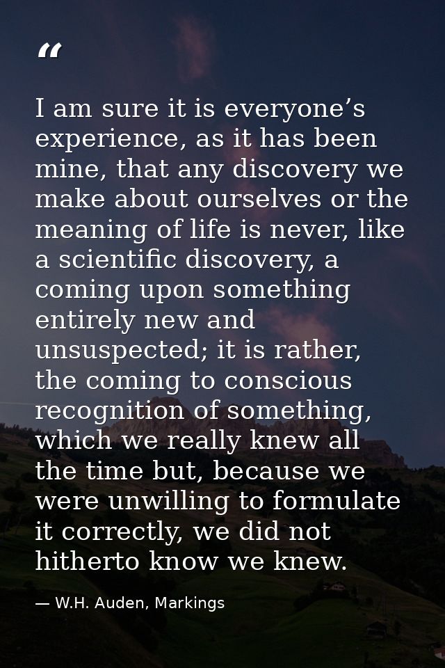I am sure it is everyone’s experience, as it has been mine, that any discovery we make about ourselves or the meaning of — W.H. Auden, Markings