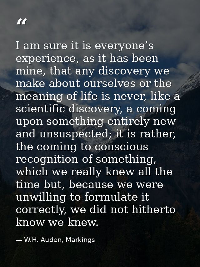I am sure it is everyone’s experience, as it has been mine, that any discovery we make about ourselves or the meaning of — W.H. Auden, Markings