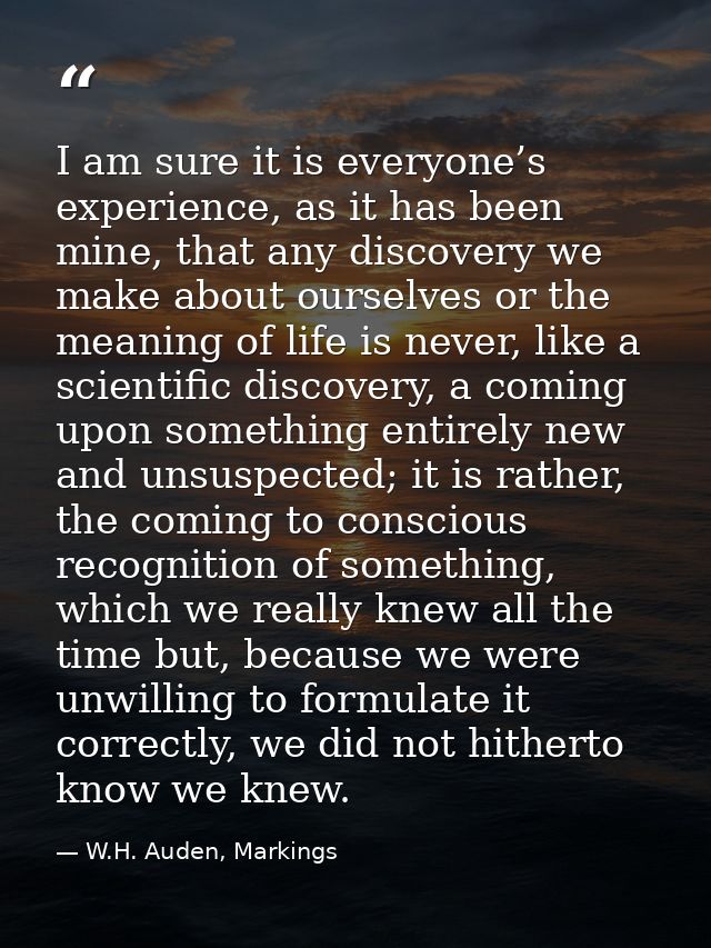 I am sure it is everyone’s experience, as it has been mine, that any discovery we make about ourselves or the meaning of — W.H. Auden, Markings