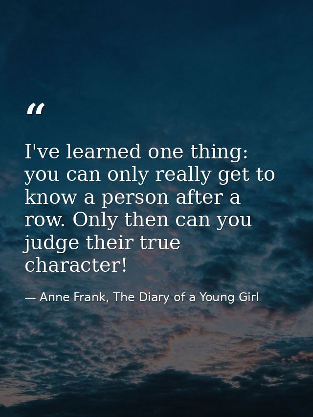 I've learned one thing: you can only really get to know a person after a row. Only then can you judge their true charact — Anne Frank, The Diary of a Young Girl