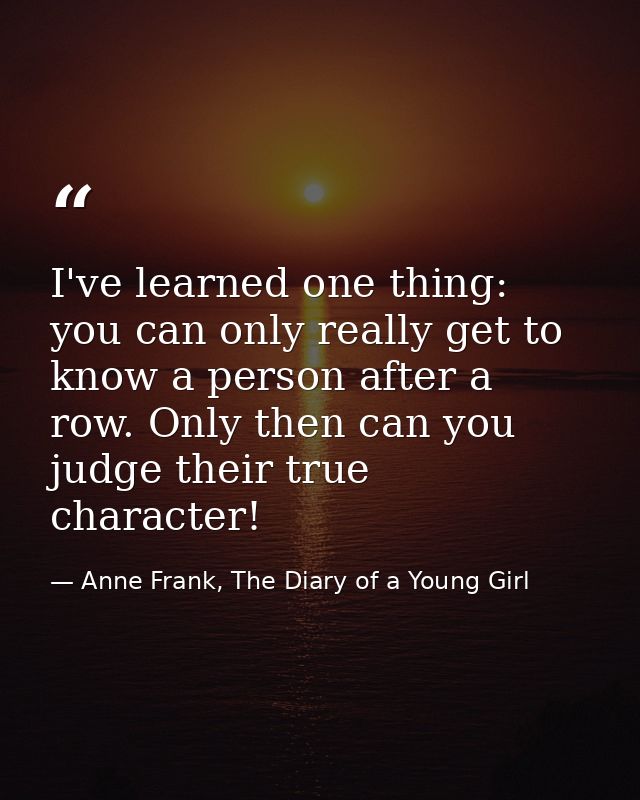 I've learned one thing: you can only really get to know a person after a row. Only then can you judge their true charact — Anne Frank, The Diary of a Young Girl