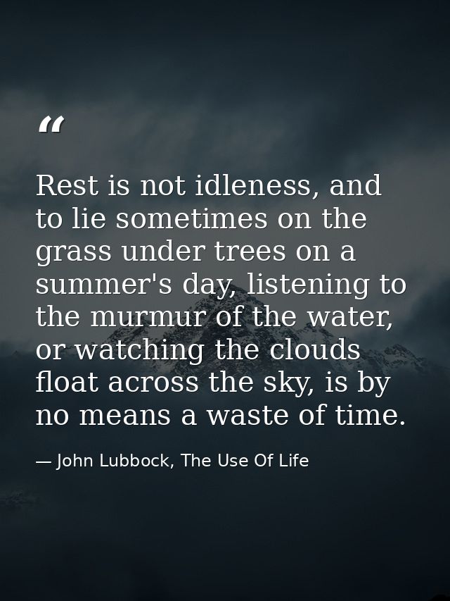 Rest is not idleness, and to lie sometimes on the grass under trees on a summer's day, listening to the murmur of the wa — John Lubbock, The Use Of Life