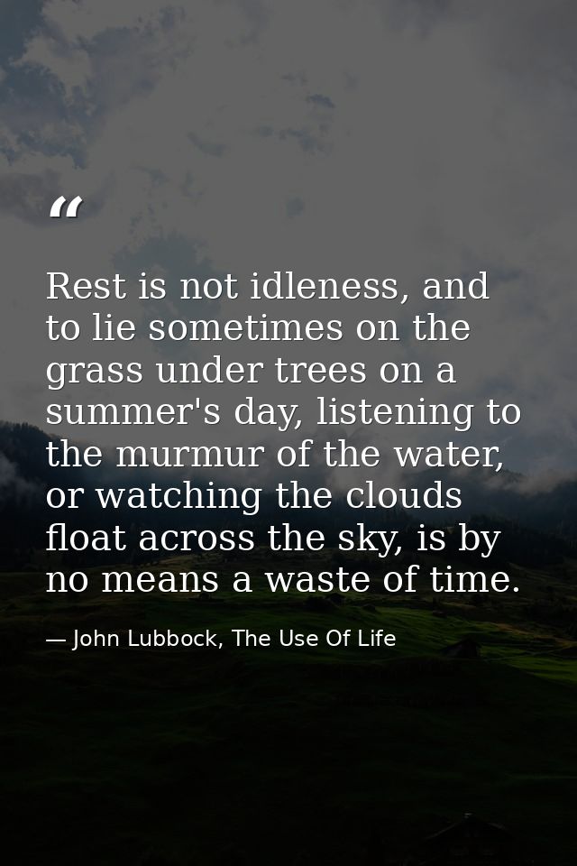 Rest is not idleness, and to lie sometimes on the grass under trees on a summer's day, listening to the murmur of the wa — John Lubbock, The Use Of Life