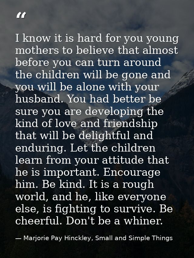 I know it is hard for you young mothers to believe that almost before you can turn around the children will be gone and  — Marjorie Pay Hinckley, Small and Simple Things