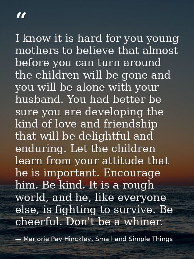 I know it is hard for you young mothers to believe that almost before you can turn around the children will be gone and  — Marjorie Pay Hinckley, Small and Simple Things