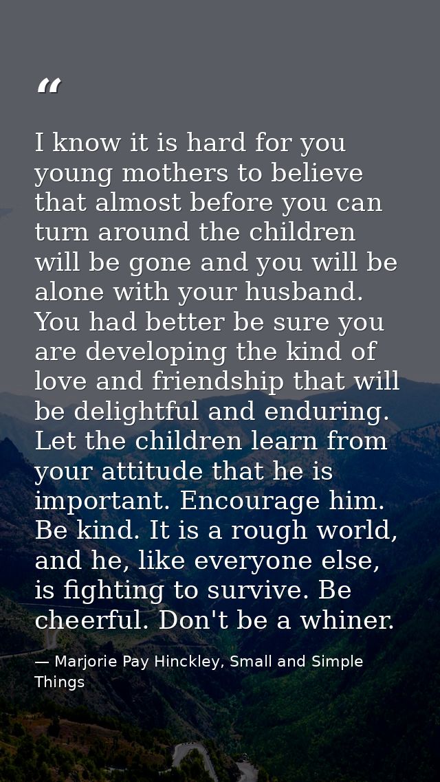 I know it is hard for you young mothers to believe that almost before you can turn around the children will be gone and  — Marjorie Pay Hinckley, Small and Simple Things