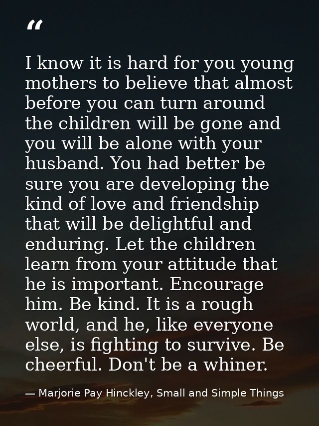 I know it is hard for you young mothers to believe that almost before you can turn around the children will be gone and  — Marjorie Pay Hinckley, Small and Simple Things
