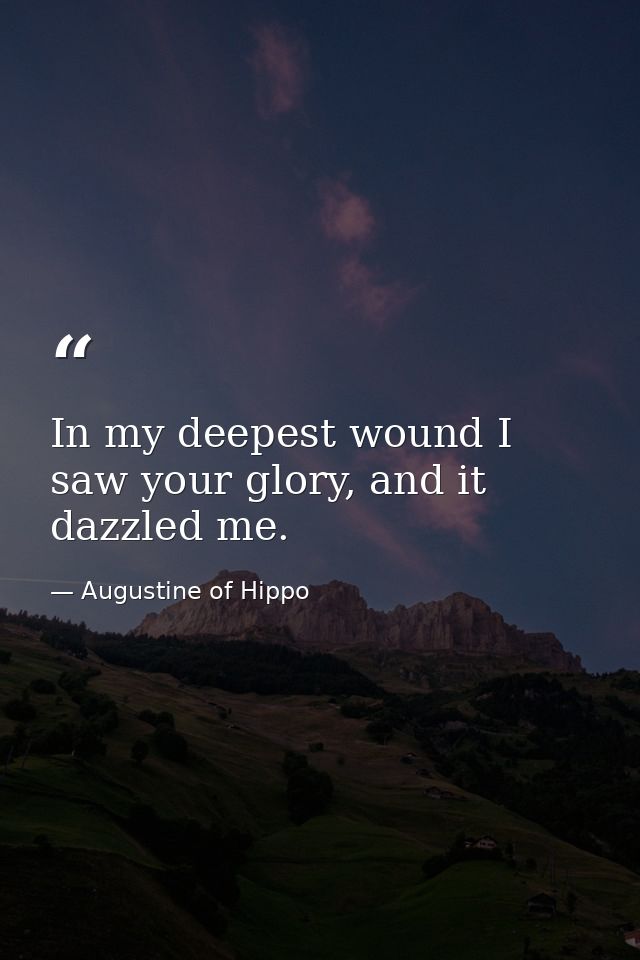 In my deepest wound I saw your glory, and it dazzled me. — Augustine of Hippo