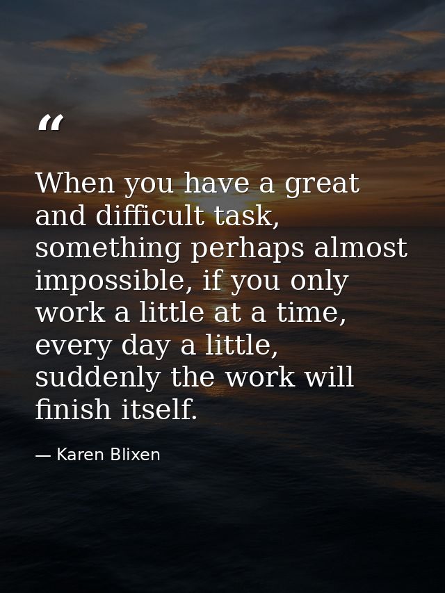 When you have a great and difficult task, something perhaps almost impossible, if you only work a little at a time, ever — Karen Blixen