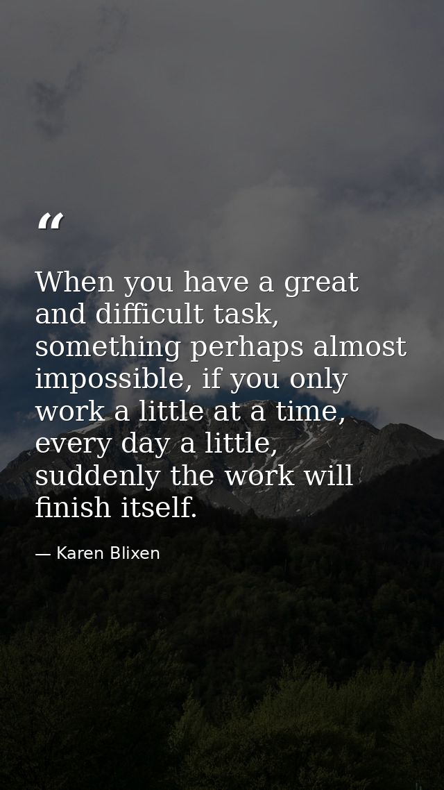 When you have a great and difficult task, something perhaps almost impossible, if you only work a little at a time, ever — Karen Blixen