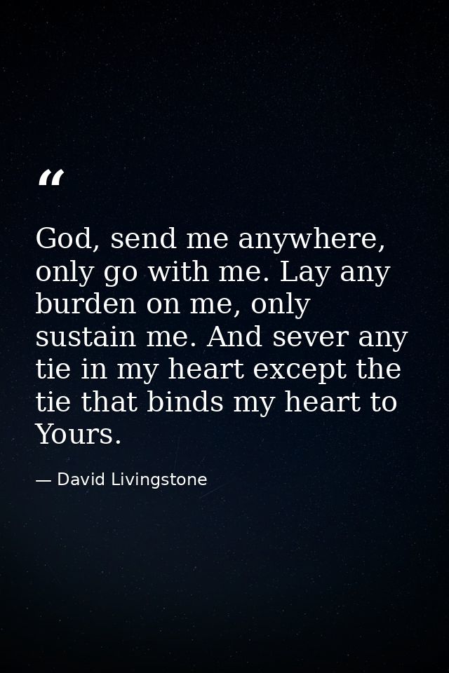 God, send me anywhere, only go with me. Lay any burden on me, only sustain me. And sever any tie in my heart except the  — David Livingstone
