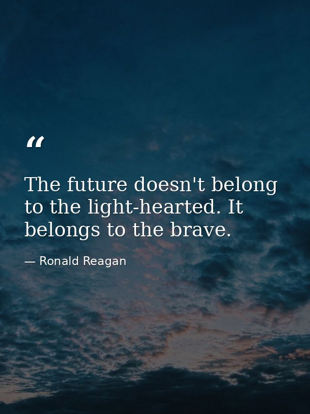 The future doesn't belong to the light-hearted. It belongs to the brave. — Ronald Reagan