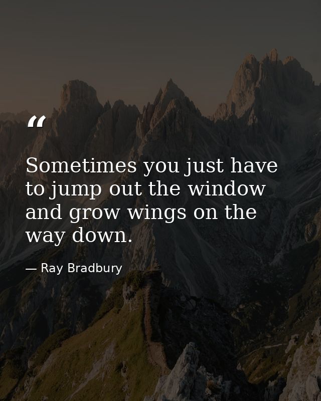 Sometimes you just have to jump out the window and grow wings on the way down. — Ray Bradbury