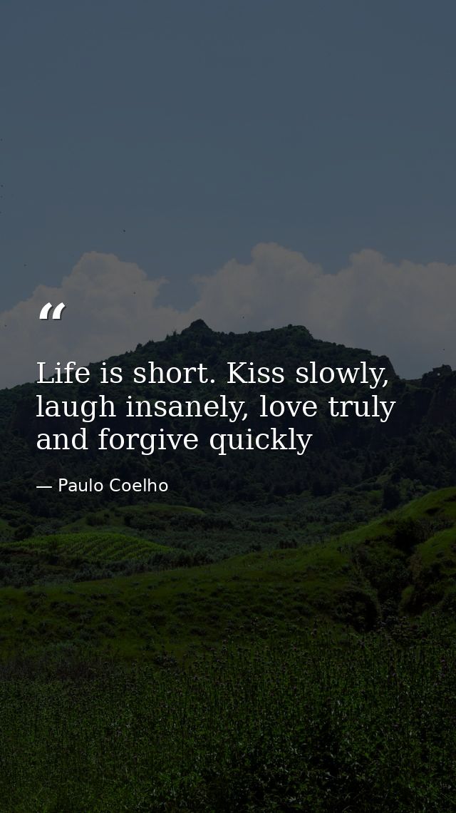Life is short. Kiss slowly, laugh insanely, love truly and forgive quickly — Paulo Coelho