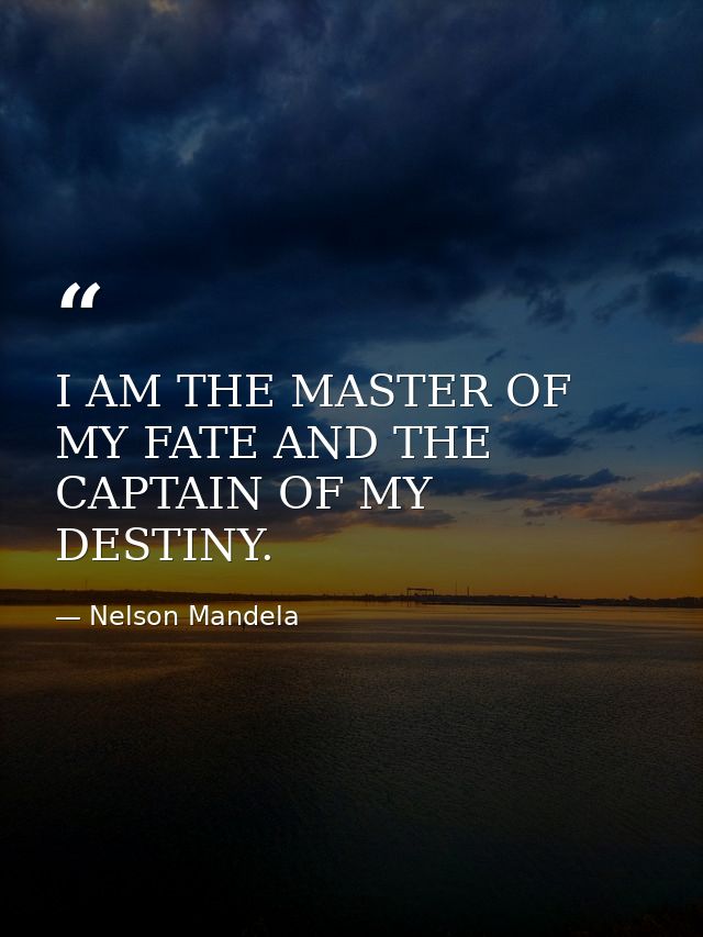 I AM THE MASTER OF MY FATE AND THE CAPTAIN OF MY DESTINY. — Nelson Mandela