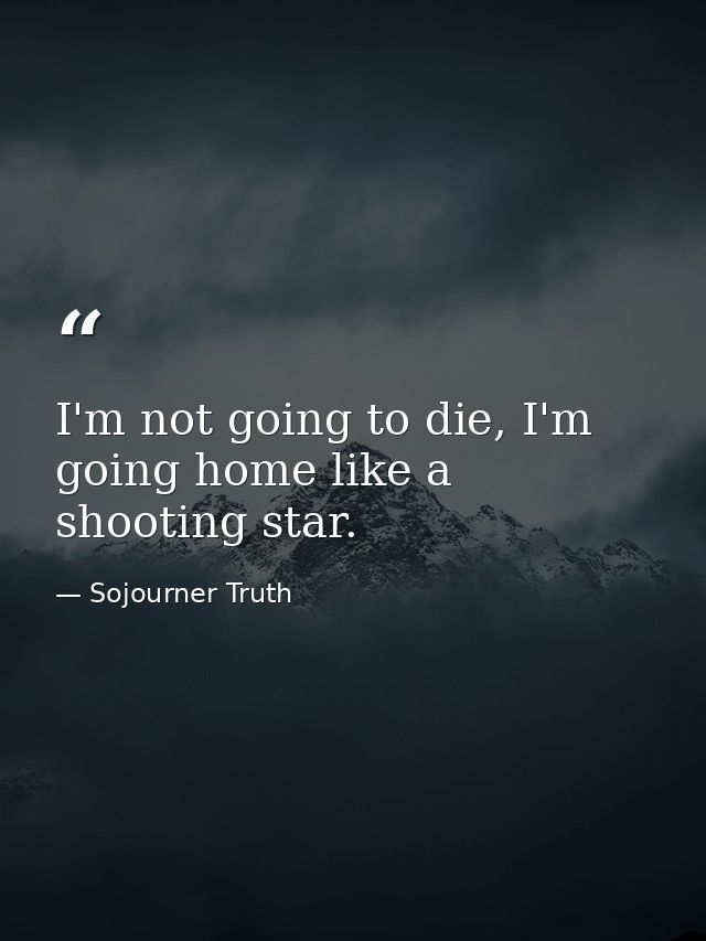 I'm not going to die, I'm going home like a shooting star. — Sojourner Truth
