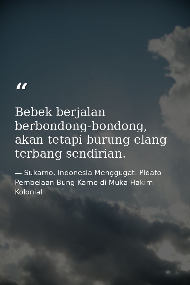 Bebek berjalan berbondong-bondong, akan tetapi burung elang terbang sendirian. — Sukarno, Indonesia Menggugat: Pidato Pembelaan Bung Karno di Muka Hakim Kolonial