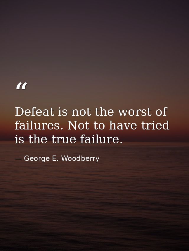 Defeat is not the worst of failures. Not to have tried is the true failure. — George E. Woodberry