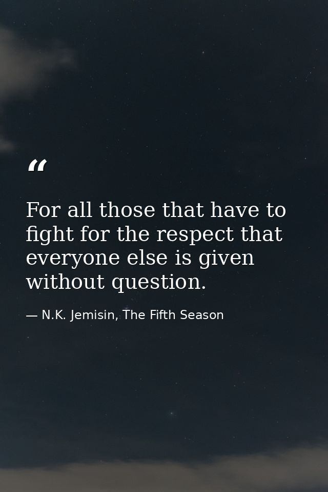 For all those that have to fight for the respect that everyone else is given without question. — N.K. Jemisin, The Fifth Season