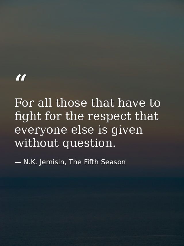 For all those that have to fight for the respect that everyone else is given without question. — N.K. Jemisin, The Fifth Season