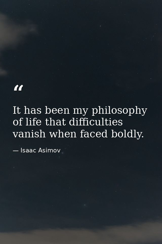 It has been my philosophy of life that difficulties vanish when faced boldly. — Isaac Asimov