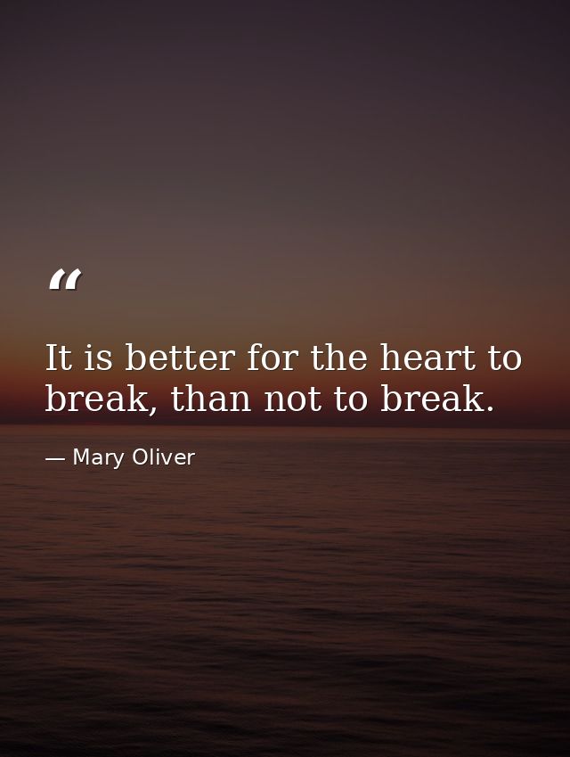 It is better for the heart to break, than not to break. — Mary Oliver