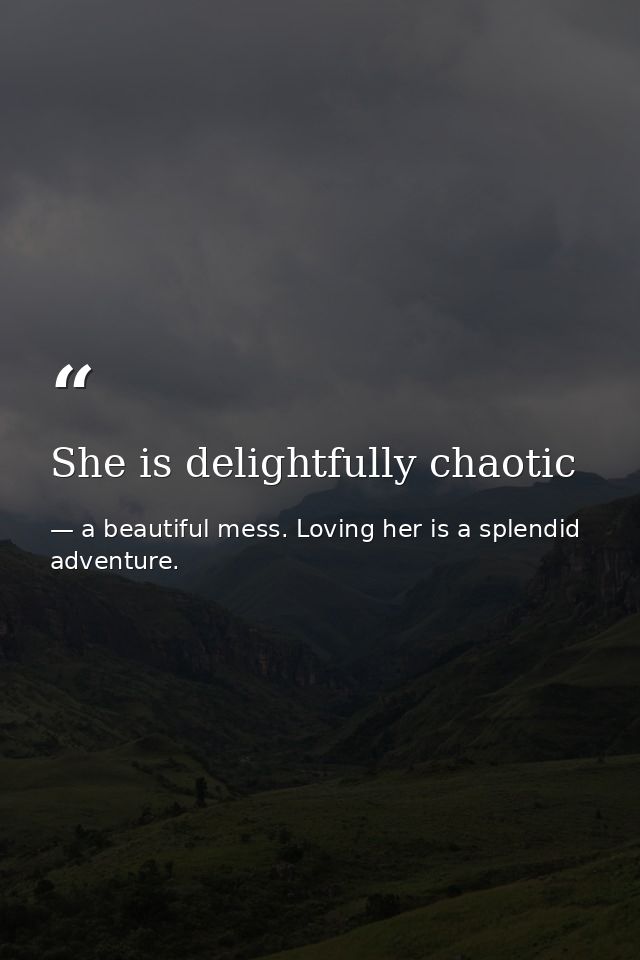She is delightfully chaotic — a beautiful mess. Loving her is a splendid adventure.