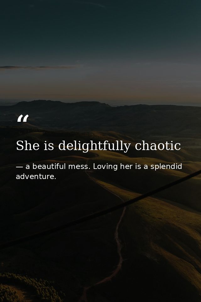 She is delightfully chaotic — a beautiful mess. Loving her is a splendid adventure.