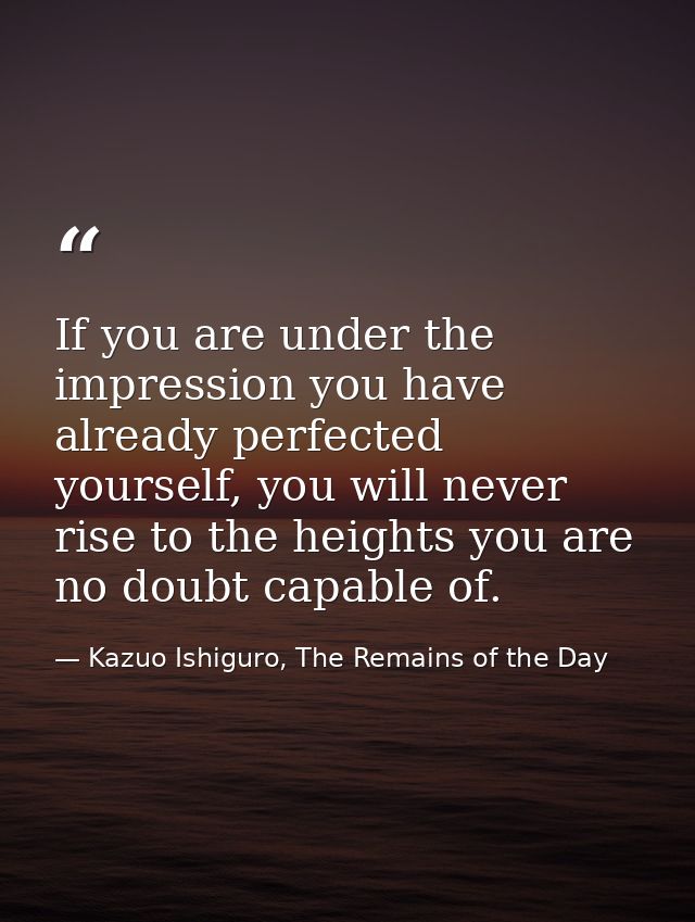 If you are under the impression you have already perfected yourself, you will never rise to the heights you are no doubt — Kazuo Ishiguro, The Remains of the Day