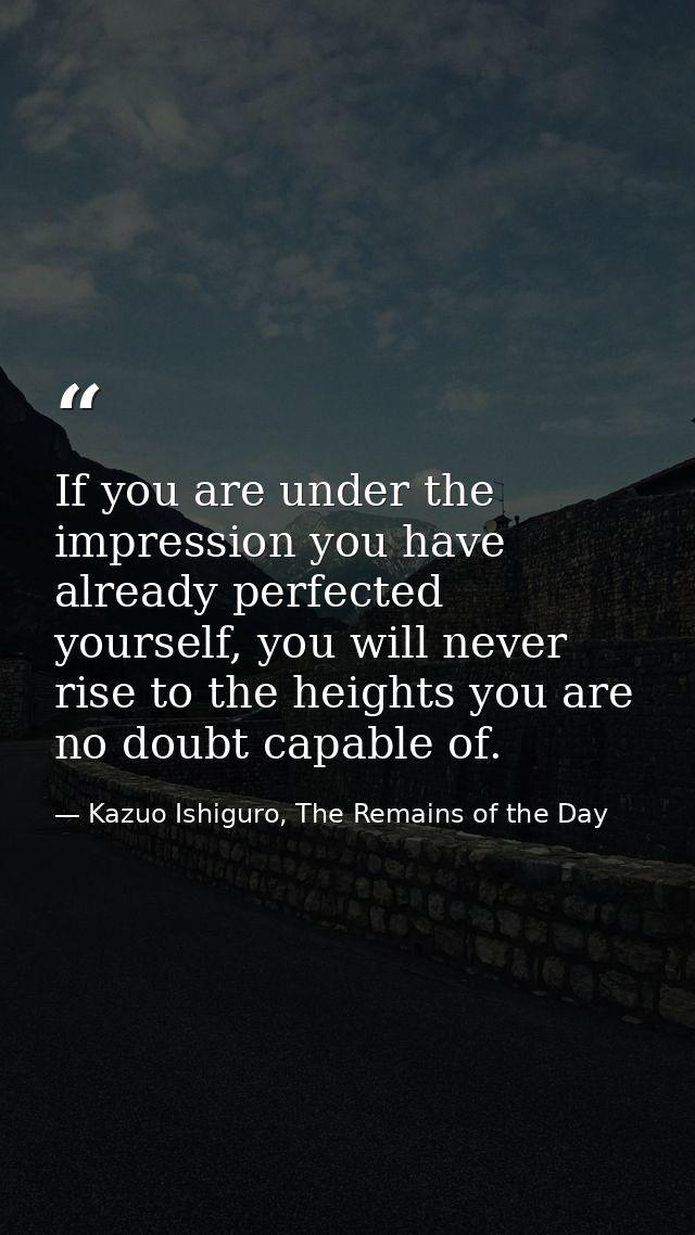 If you are under the impression you have already perfected yourself, you will never rise to the heights you are no doubt — Kazuo Ishiguro, The Remains of the Day
