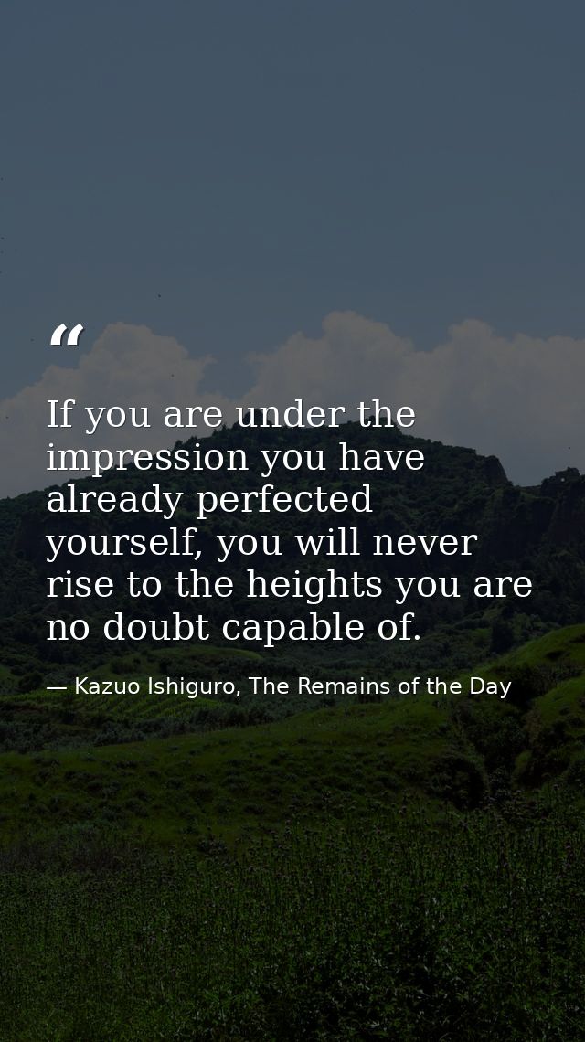 If you are under the impression you have already perfected yourself, you will never rise to the heights you are no doubt — Kazuo Ishiguro, The Remains of the Day