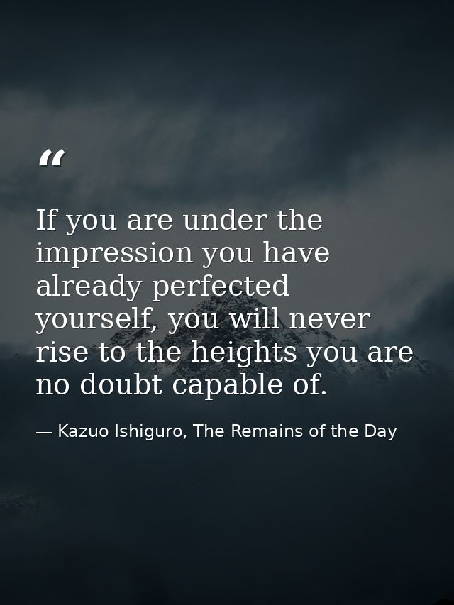 If you are under the impression you have already perfected yourself, you will never rise to the heights you are no doubt — Kazuo Ishiguro, The Remains of the Day