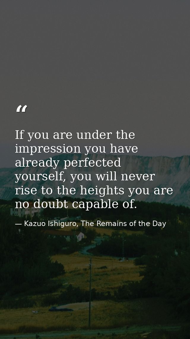 If you are under the impression you have already perfected yourself, you will never rise to the heights you are no doubt — Kazuo Ishiguro, The Remains of the Day