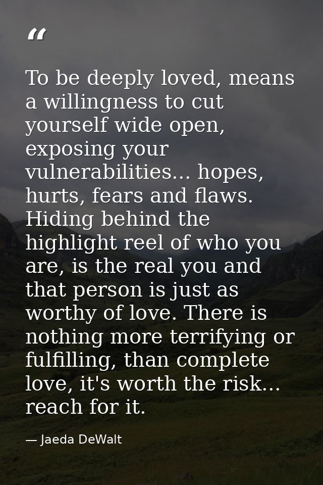 To be deeply loved, means a willingness to cut yourself wide open, exposing your vulnerabilities... hopes, hurts, fears  — Jaeda DeWalt