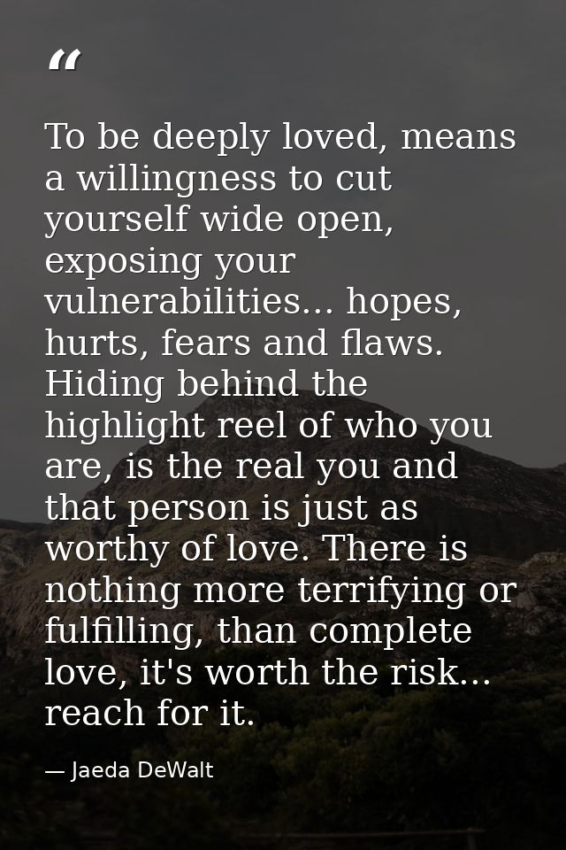 To be deeply loved, means a willingness to cut yourself wide open, exposing your vulnerabilities... hopes, hurts, fears  — Jaeda DeWalt