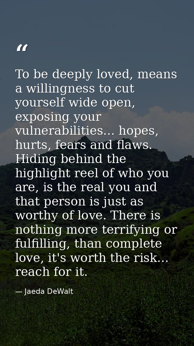To be deeply loved, means a willingness to cut yourself wide open, exposing your vulnerabilities... hopes, hurts, fears  — Jaeda DeWalt