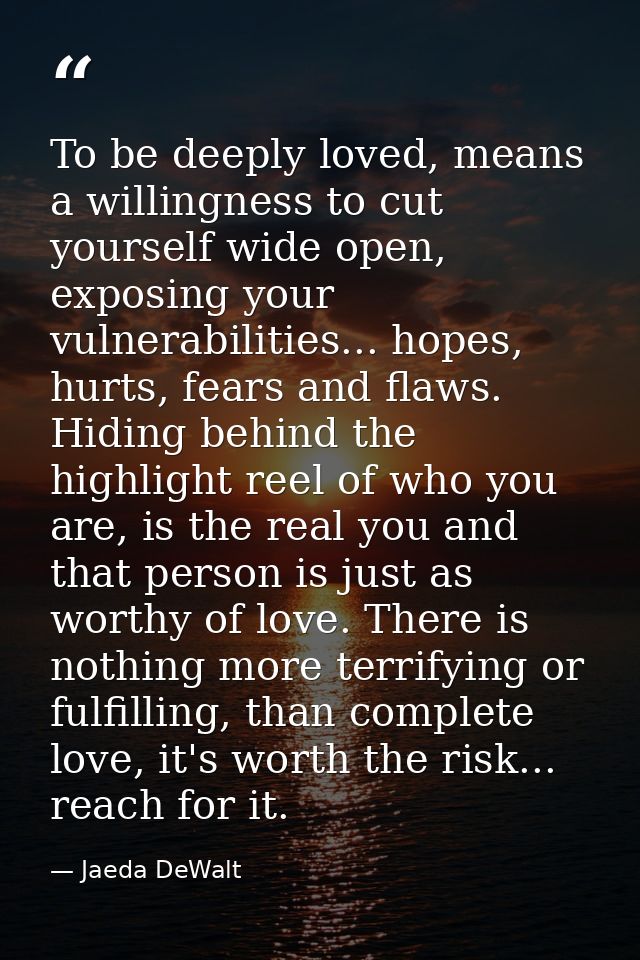 To be deeply loved, means a willingness to cut yourself wide open, exposing your vulnerabilities... hopes, hurts, fears  — Jaeda DeWalt