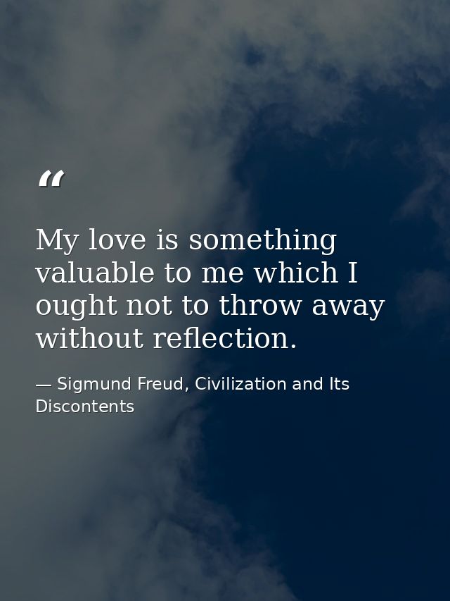 My love is something valuable to me which I ought not to throw away without reflection. — Sigmund Freud, Civilization and Its Discontents