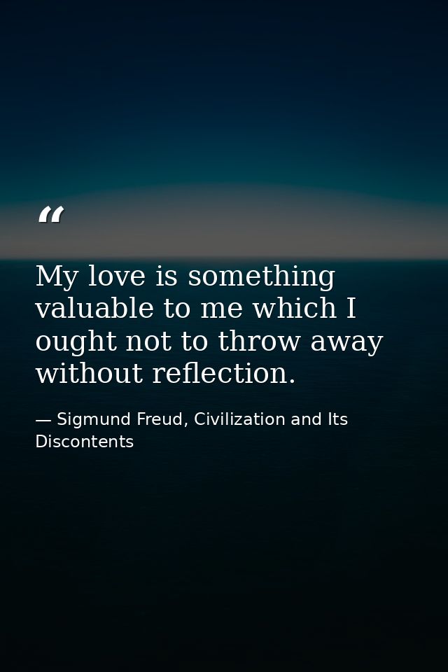 My love is something valuable to me which I ought not to throw away without reflection. — Sigmund Freud, Civilization and Its Discontents