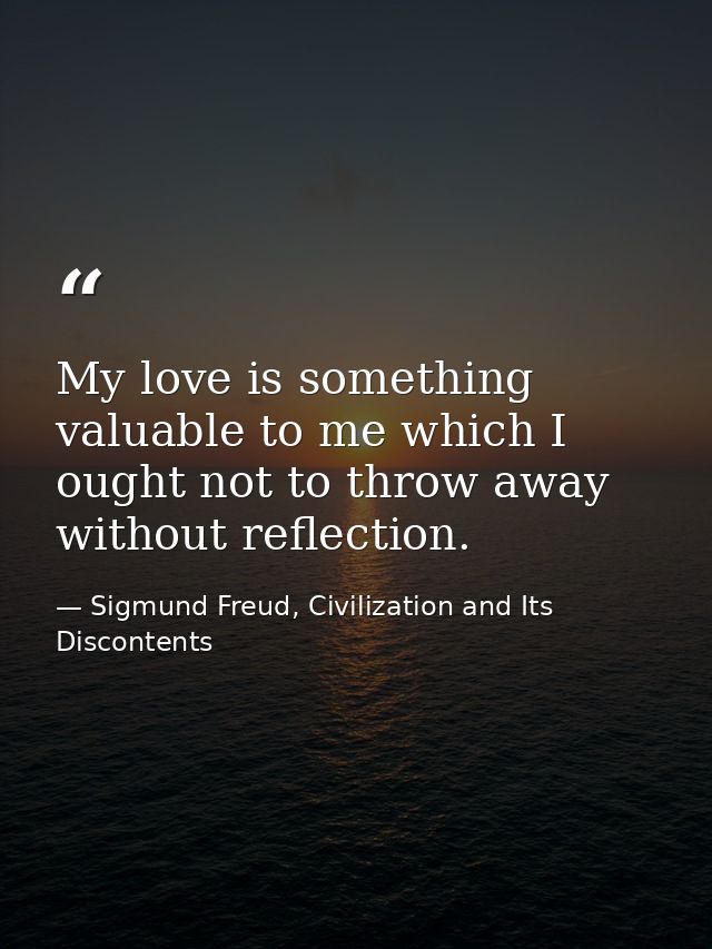 My love is something valuable to me which I ought not to throw away without reflection. — Sigmund Freud, Civilization and Its Discontents