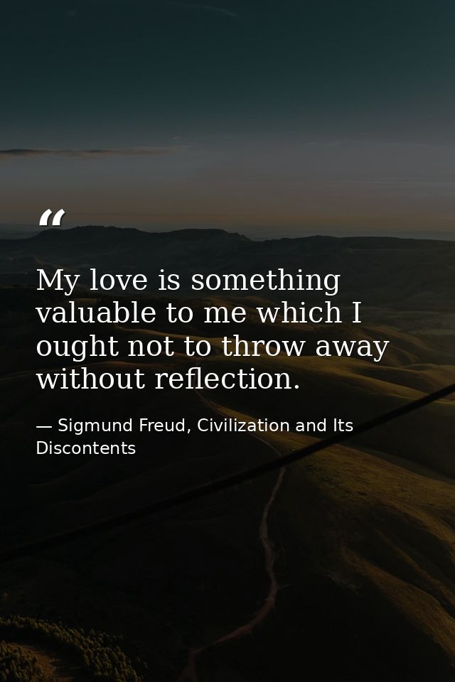 My love is something valuable to me which I ought not to throw away without reflection. — Sigmund Freud, Civilization and Its Discontents