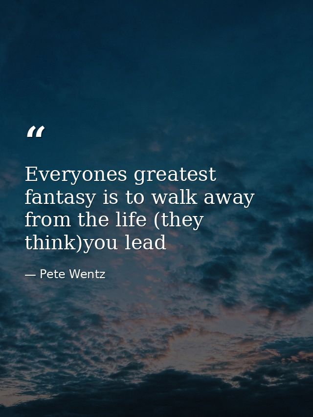 Everyones greatest fantasy is to walk away from the life (they think)you lead — Pete Wentz