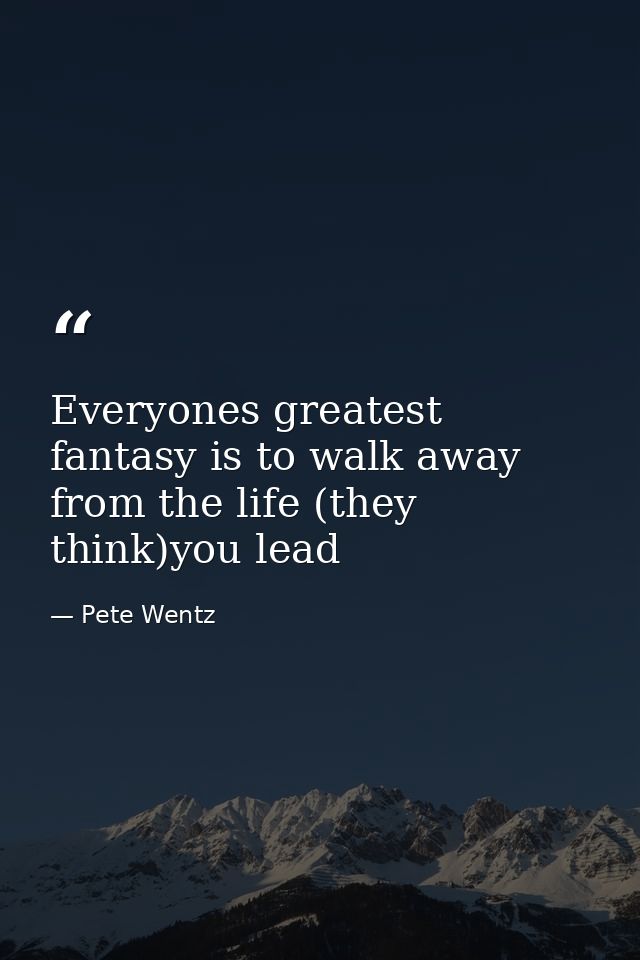 Everyones greatest fantasy is to walk away from the life (they think)you lead — Pete Wentz