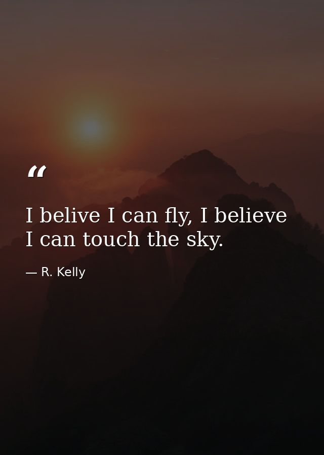 I belive I can fly, I believe I can touch the sky. — R. Kelly