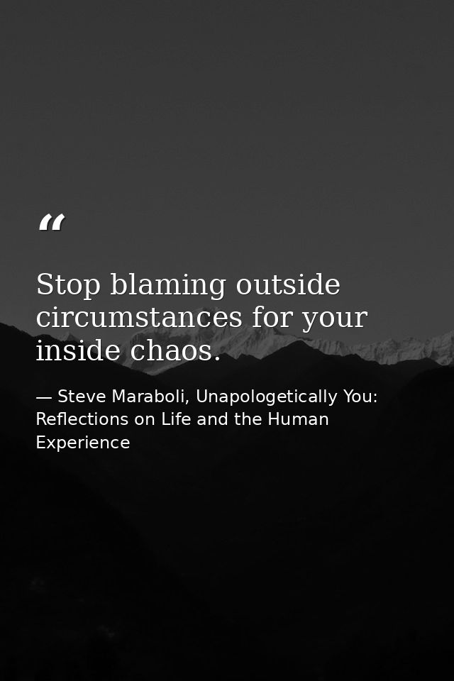 Stop blaming outside circumstances for your inside chaos. — Steve Maraboli, Unapologetically You: Reflections on Life and the Human Experience