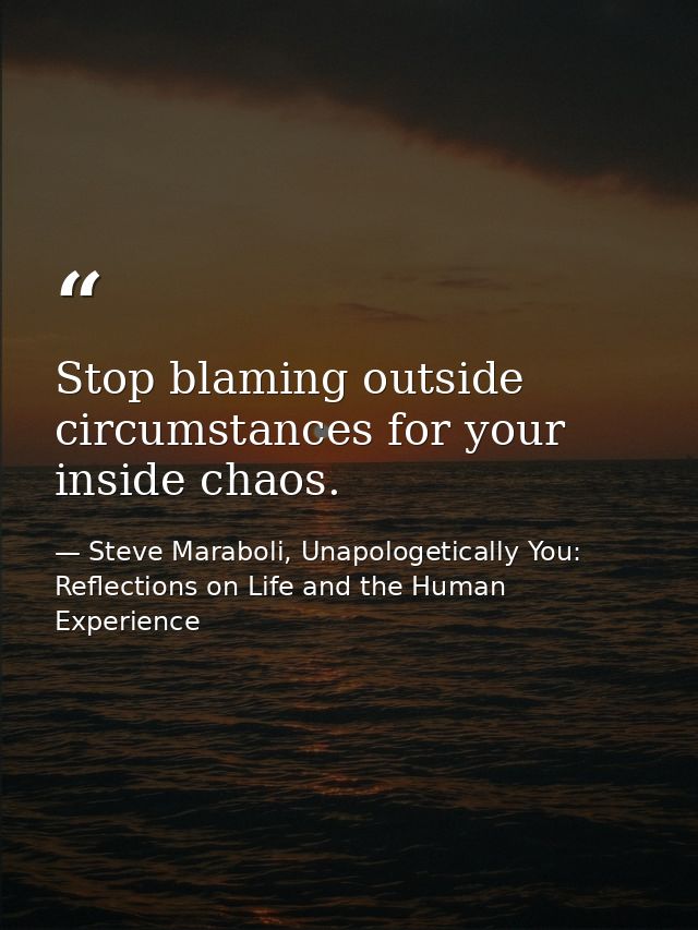 Stop blaming outside circumstances for your inside chaos. — Steve Maraboli, Unapologetically You: Reflections on Life and the Human Experience