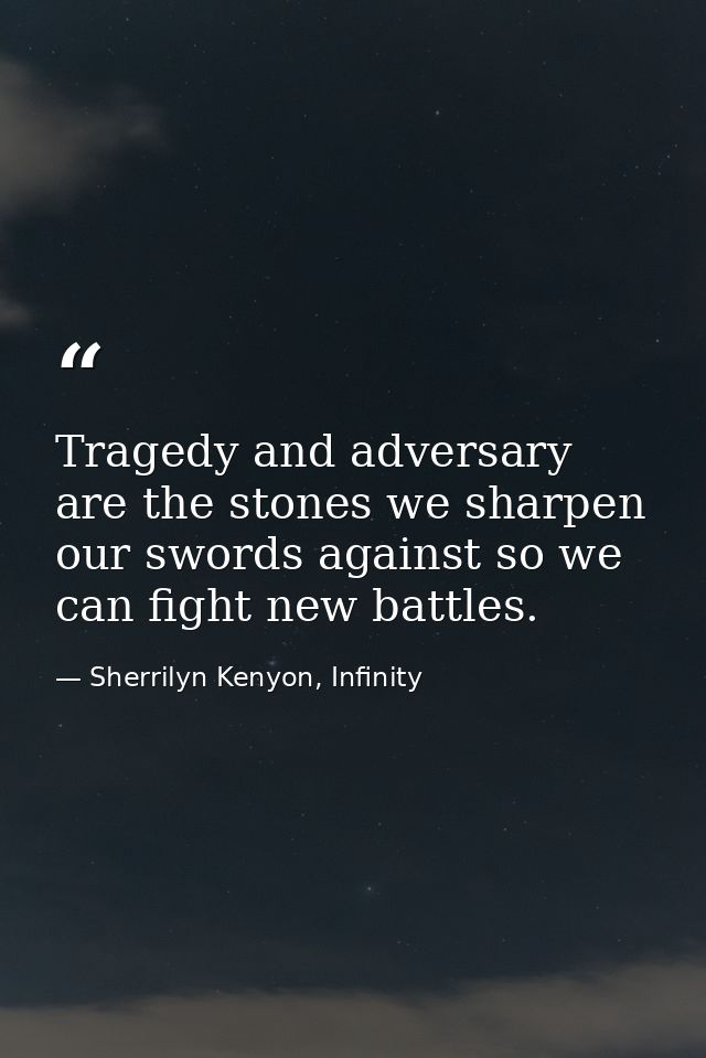 Tragedy and adversary are the stones we sharpen our swords against so we can fight new battles. — Sherrilyn Kenyon, Infinity