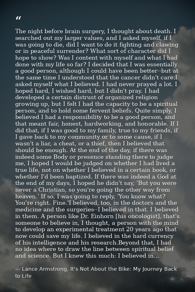 The night before brain surgery, I thought about death. I searched out my larger values, and I asked myself, if I was goi — Lance Armstrong, It's Not About the Bike: My Journey Back to Life