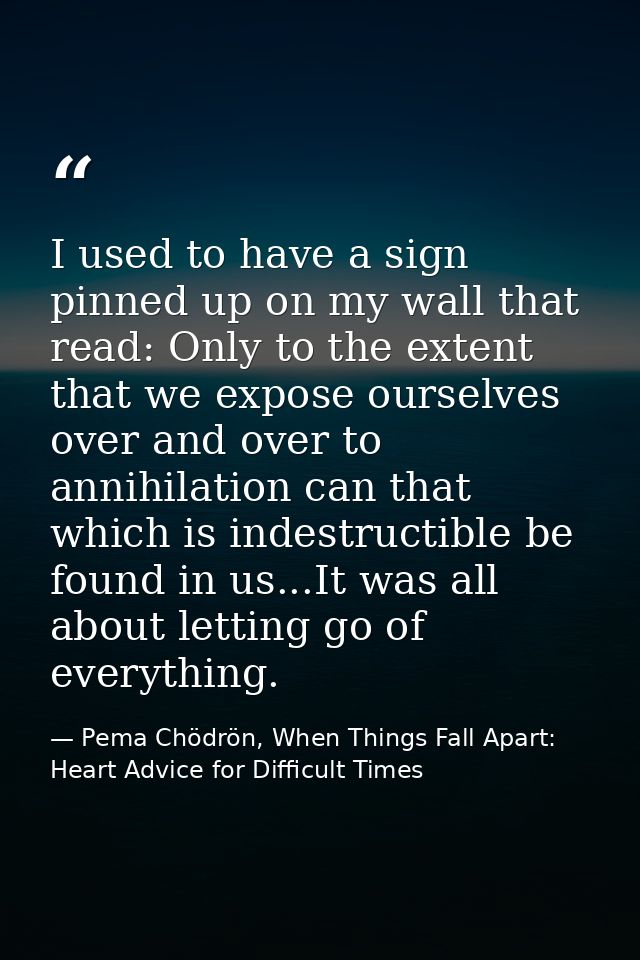I used to have a sign pinned up on my wall that read: Only to the extent that we expose ourselves over and over to annih — Pema Chödrön, When Things Fall Apart: Heart Advice for Difficult Times